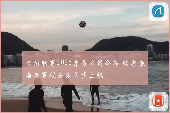 女排联赛2025票务方案公布 购票渠道与赛程安排同步上线
