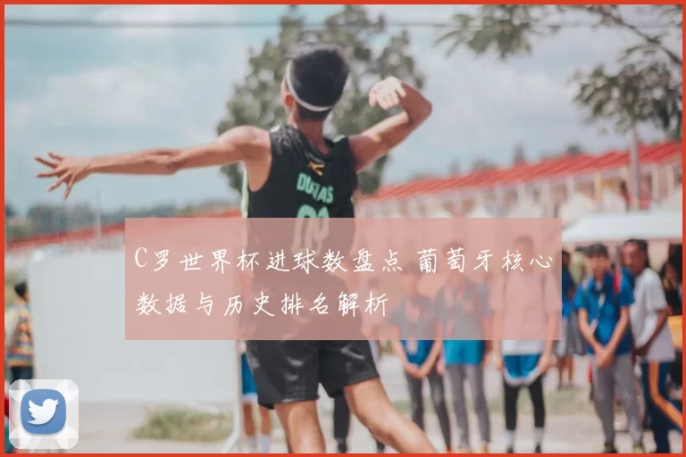 C罗世界杯进球数盘点 葡萄牙核心数据与历史排名解析