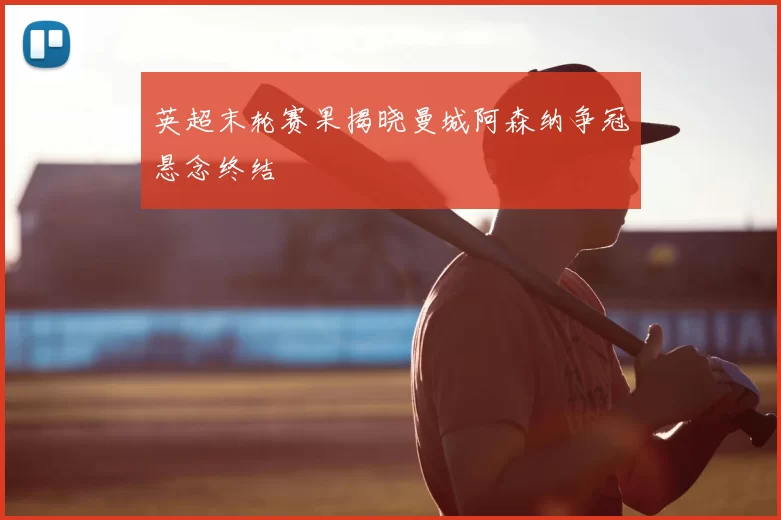 英超末轮赛果揭晓曼城阿森纳争冠悬念终结