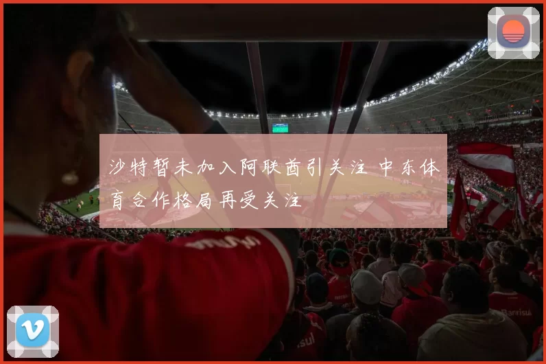 沙特暂未加入阿联酋引关注 中东体育合作格局再受关注