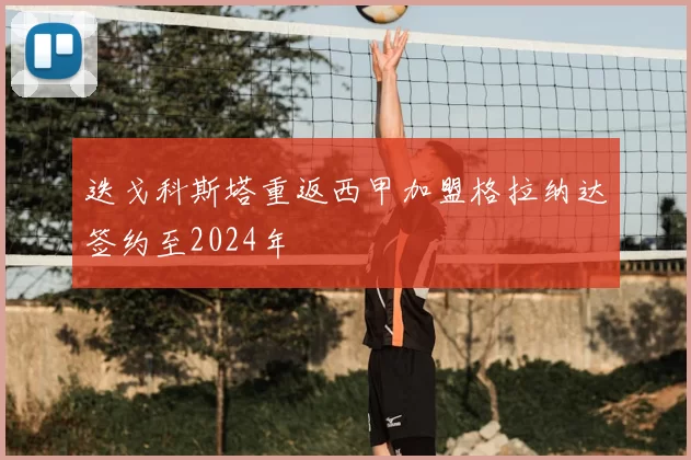 迭戈科斯塔重返西甲加盟格拉纳达签约至2024年