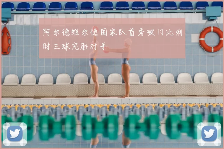 阿尔德维尔德国家队首秀破门比利时三球完胜对手