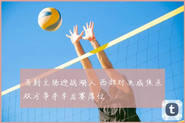 马刺主场迎战湖人 西部对决成焦点双方争夺季后赛席位