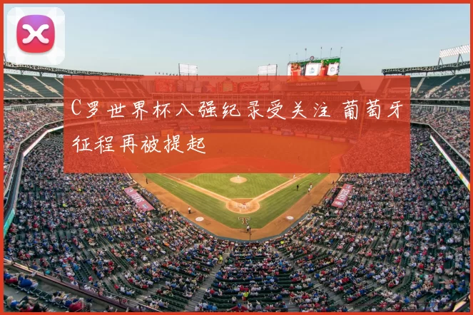 C罗世界杯八强纪录受关注 葡萄牙征程再被提起