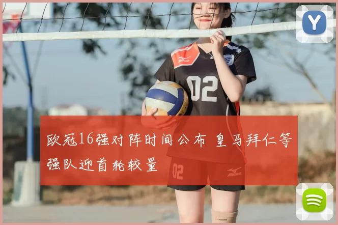 欧冠16强对阵时间公布 皇马拜仁等强队迎首轮较量