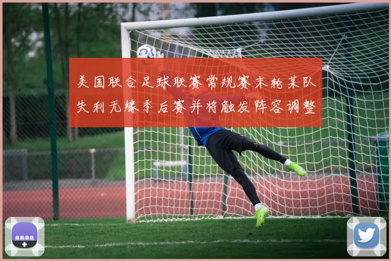 美国联合足球联赛常规赛末轮某队失利无缘季后赛并将触发阵容调整