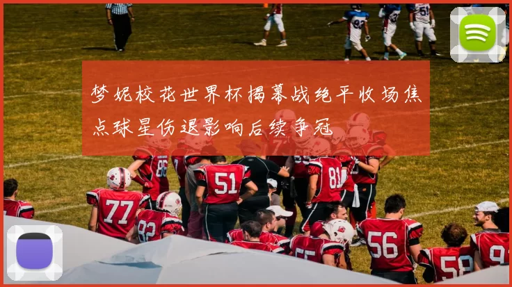 梦妮校花世界杯揭幕战绝平收场焦点球星伤退影响后续争冠