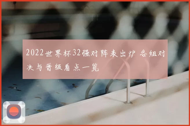 2022世界杯32强对阵表出炉 各组对决与晋级看点一览
