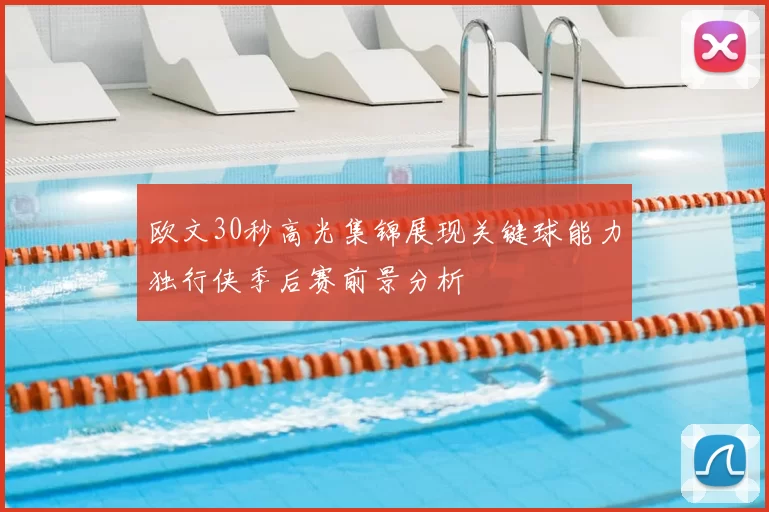 欧文30秒高光集锦展现关键球能力独行侠季后赛前景分析