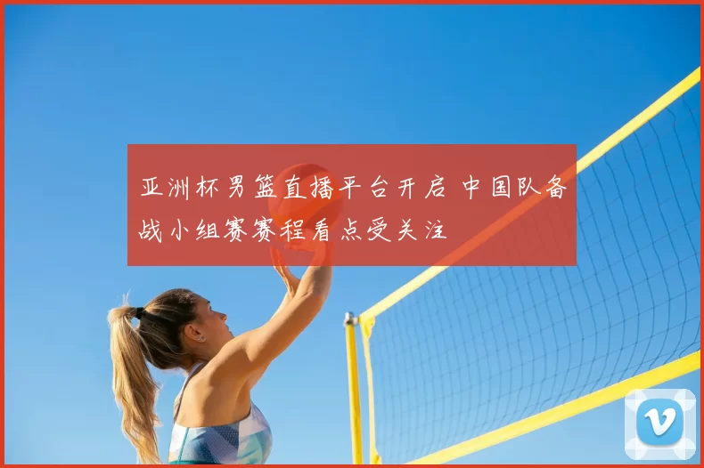 亚洲杯男篮直播平台开启 中国队备战小组赛赛程看点受关注