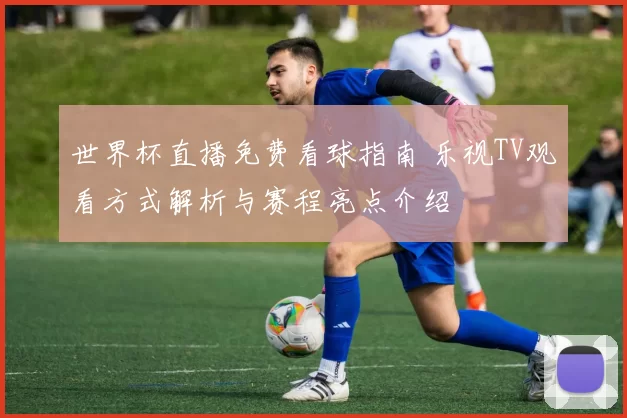 世界杯直播免费看球指南 乐视TV观看方式解析与赛程亮点介绍