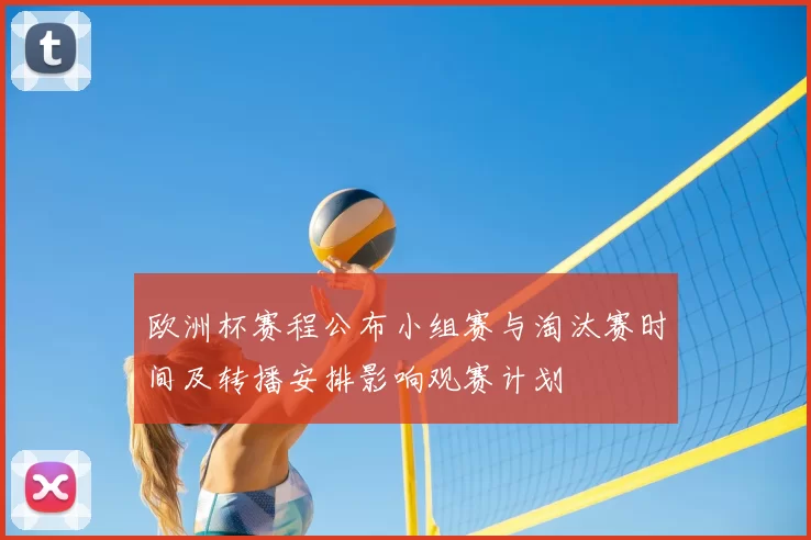 欧洲杯赛程公布小组赛与淘汰赛时间及转播安排影响观赛计划