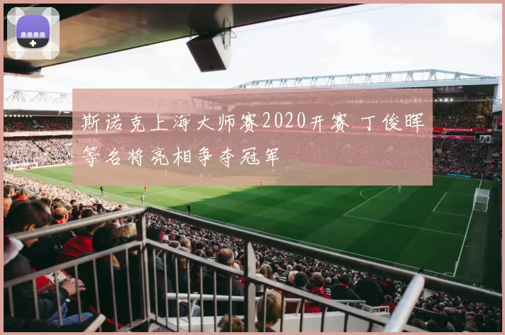 斯诺克上海大师赛2020开赛 丁俊晖等名将亮相争夺冠军