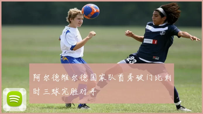 阿尔德维尔德国家队首秀破门比利时三球完胜对手