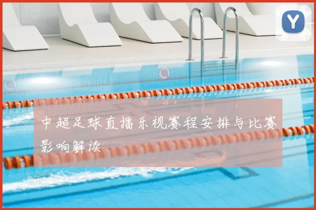 中超足球直播乐视赛程安排与比赛影响解读