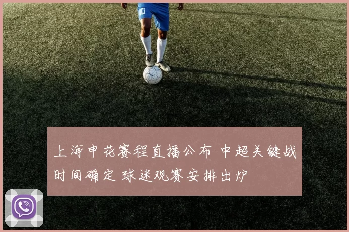 上海申花赛程直播公布 中超关键战时间确定 球迷观赛安排出炉