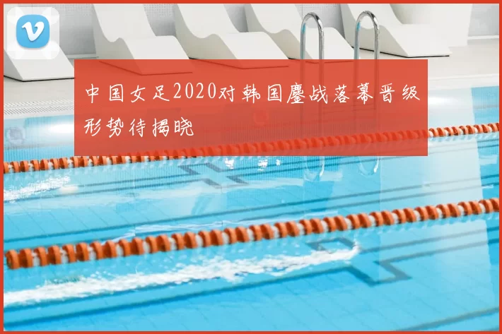 中国女足2020对韩国鏖战落幕晋级形势待揭晓
