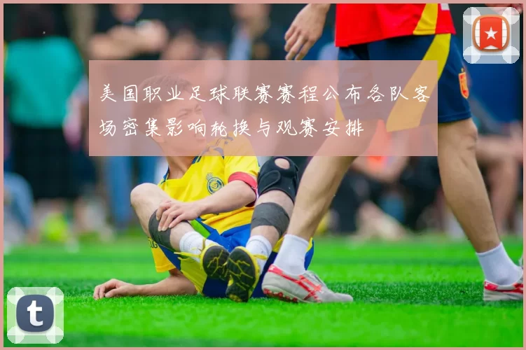 美国职业足球联赛赛程公布各队客场密集影响轮换与观赛安排