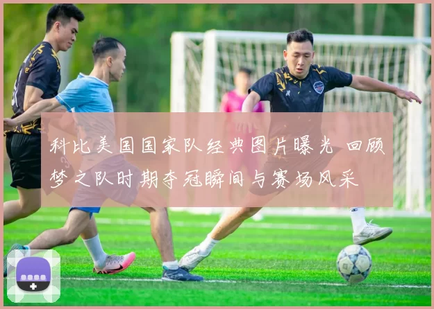 科比美国国家队经典图片曝光 回顾梦之队时期夺冠瞬间与赛场风采
