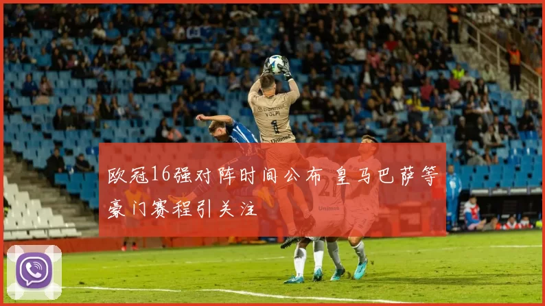 欧冠16强对阵时间公布 皇马巴萨等豪门赛程引关注
