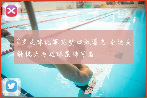 C罗足球比赛完整回放曝光 全场关键镜头与进球集锦可看