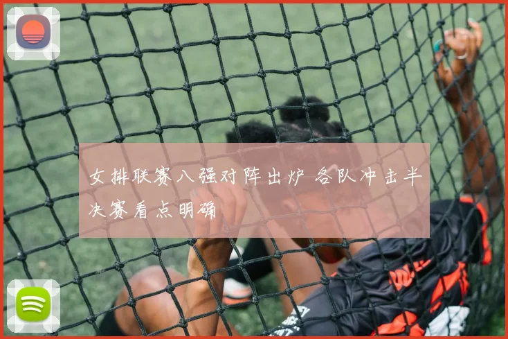女排联赛八强对阵出炉 各队冲击半决赛看点明确