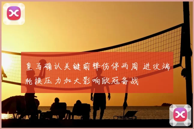 皇马确认关键前锋伤停两周 进攻端轮换压力加大影响欧冠备战