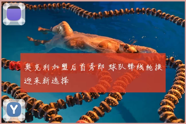 奥克利加盟后首秀即 球队锋线轮换迎来新选择