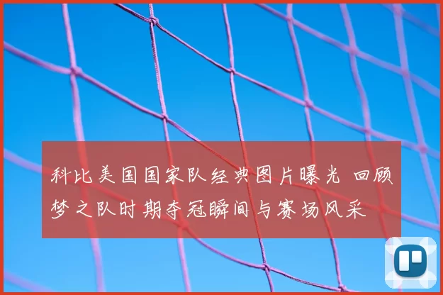 科比美国国家队经典图片曝光 回顾梦之队时期夺冠瞬间与赛场风采
