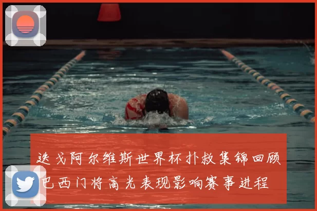 迭戈阿尔维斯世界杯扑救集锦回顾 巴西门将高光表现影响赛事进程