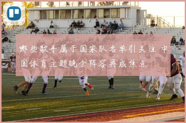 哪些歌手属于国家队名单引关注 中国体育主题晚会阵容再成焦点
