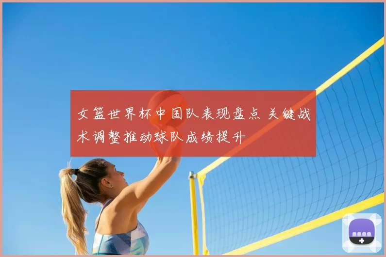 女篮世界杯中国队表现盘点 关键战术调整推动球队成绩提升