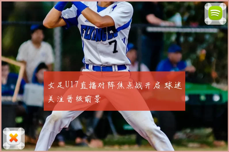女足U17直播对阵焦点战开启 球迷关注晋级前景