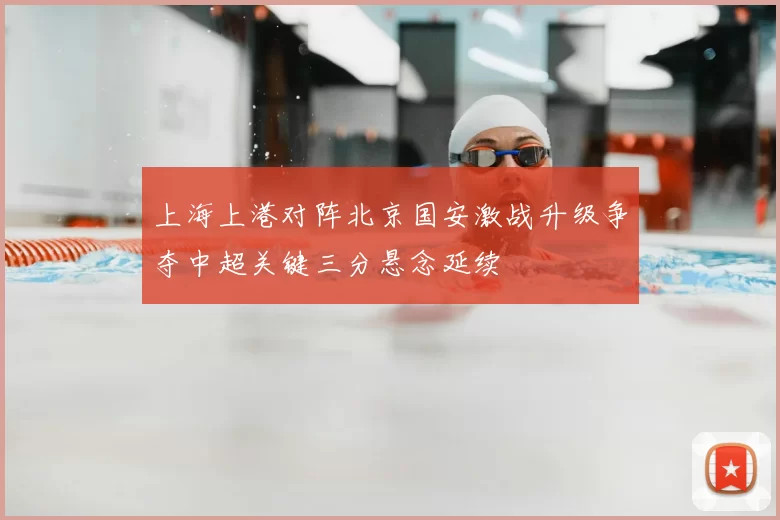 上海上港对阵北京国安激战升级争夺中超关键三分悬念延续