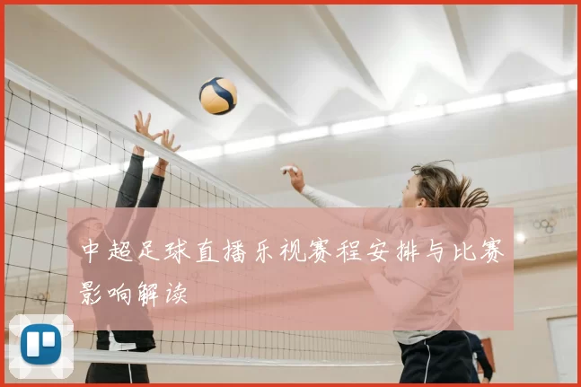 中超足球直播乐视赛程安排与比赛影响解读