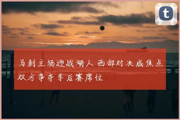 马刺主场迎战湖人 西部对决成焦点双方争夺季后赛席位