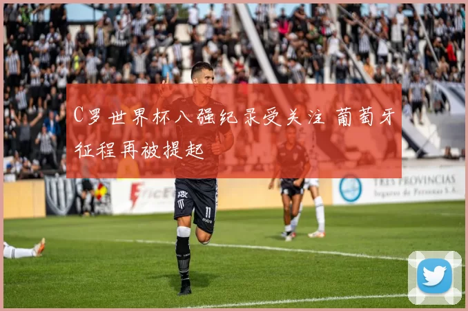 C罗世界杯八强纪录受关注 葡萄牙征程再被提起