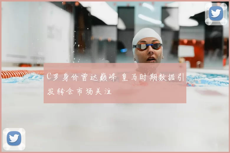 C罗身价曾达巅峰 皇马时期数据引发转会市场关注