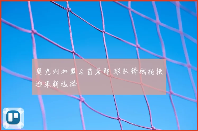 奥克利加盟后首秀即 球队锋线轮换迎来新选择