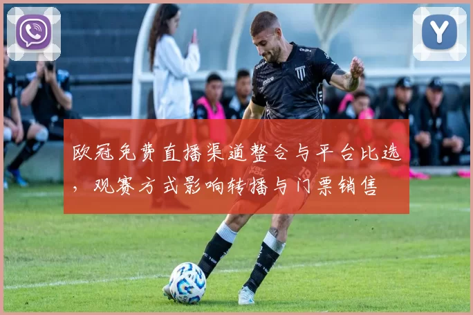 欧冠免费直播渠道整合与平台比选，观赛方式影响转播与门票销售