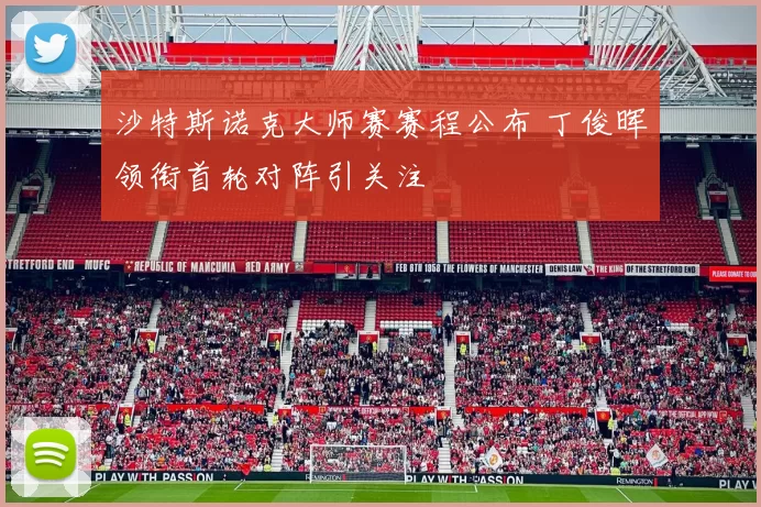 沙特斯诺克大师赛赛程公布 丁俊晖领衔首轮对阵引关注
