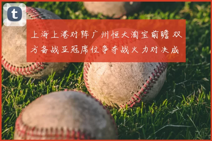 上海上港对阵广州恒大淘宝前瞻 双方备战亚冠席位争夺战火力对决成看点