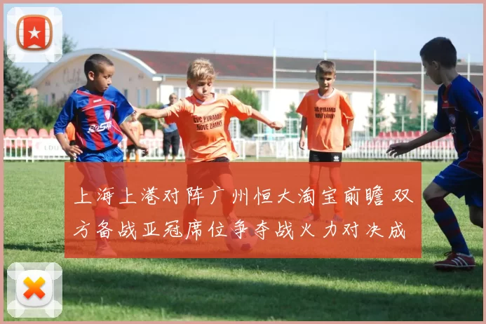 上海上港对阵广州恒大淘宝前瞻 双方备战亚冠席位争夺战火力对决成看点