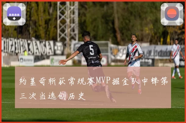 约基奇斩获常规赛MVP掘金队中锋第三次当选创历史