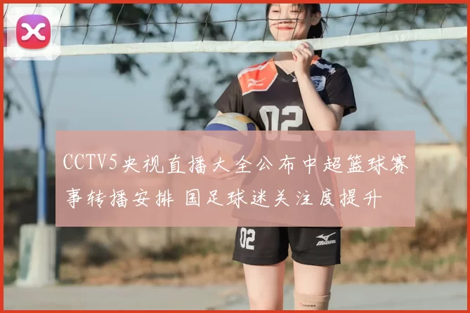 CCTV5央视直播大全公布中超篮球赛事转播安排 国足球迷关注度提升