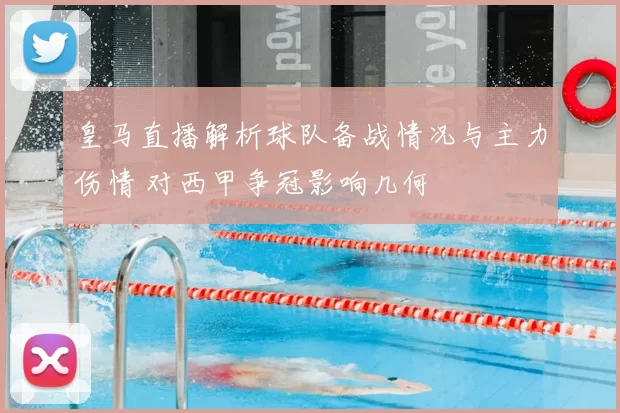 皇马直播解析球队备战情况与主力伤情 对西甲争冠影响几何