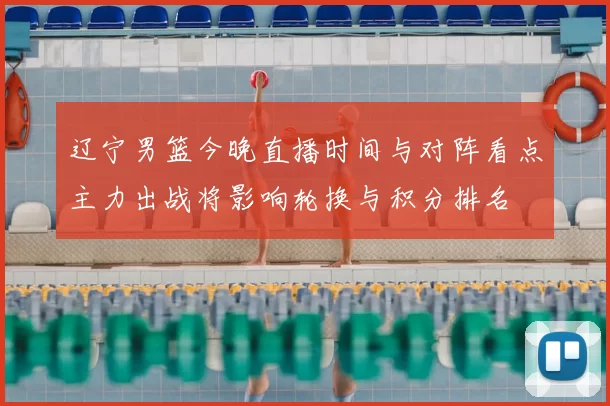 辽宁男篮今晚直播时间与对阵看点主力出战将影响轮换与积分排名