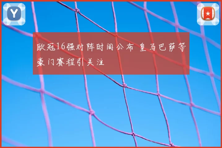 欧冠16强对阵时间公布 皇马巴萨等豪门赛程引关注