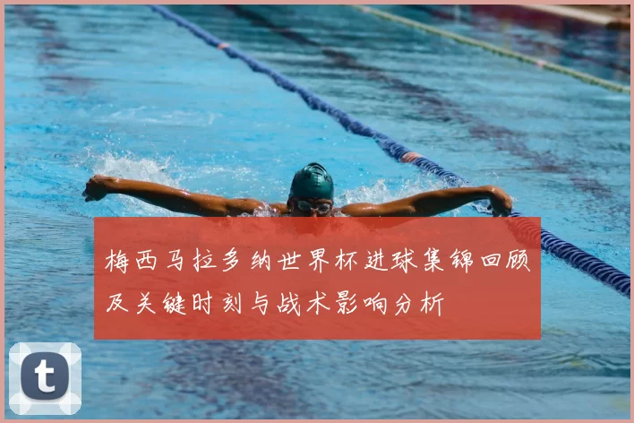 梅西马拉多纳世界杯进球集锦回顾及关键时刻与战术影响分析
