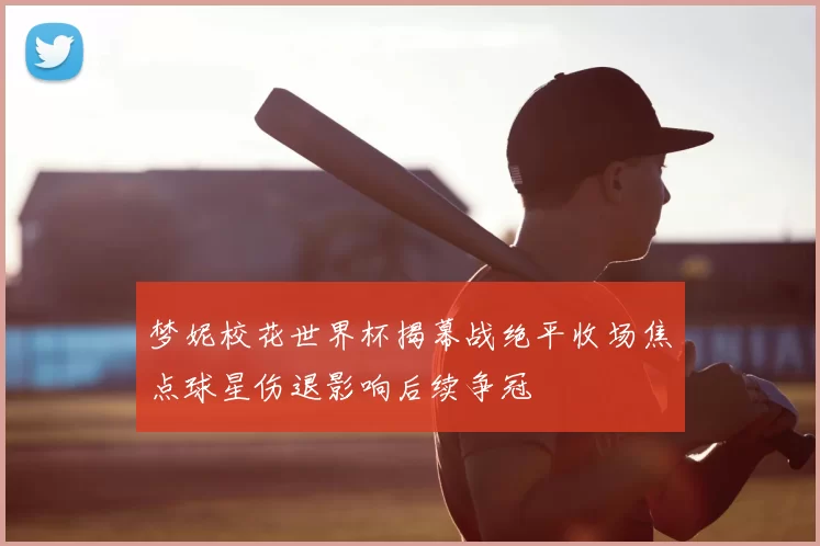 梦妮校花世界杯揭幕战绝平收场焦点球星伤退影响后续争冠